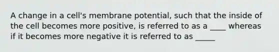 A change in a cell's membrane potential, such that the inside of the cell becomes more positive, is referred to as a ____ whereas if it becomes more negative it is referred to as _____