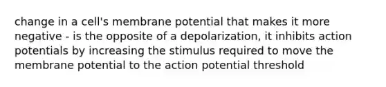 change in a cell's membrane potential that makes it more negative - is the opposite of a depolarization, it inhibits action potentials by increasing the stimulus required to move the membrane potential to the action potential threshold