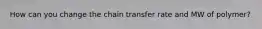 How can you change the chain transfer rate and MW of polymer?