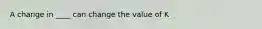 A change in ____ can change the value of K