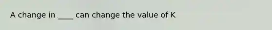 A change in ____ can change the value of K