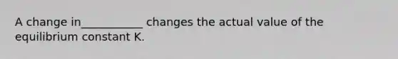 A change in___________ changes the actual value of the equilibrium constant K.