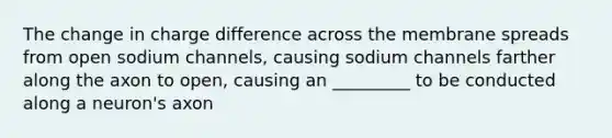 The change in charge difference across the membrane spreads from open sodium channels, causing sodium channels farther along the axon to open, causing an _________ to be conducted along a neuron's axon