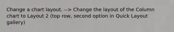 Change a chart layout. --> Change the layout of the Column chart to Layout 2 (top row, second option in Quick Layout gallery)