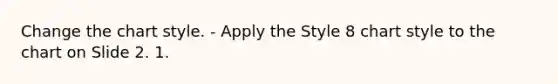 Change the chart style. - Apply the Style 8 chart style to the chart on Slide 2. 1.