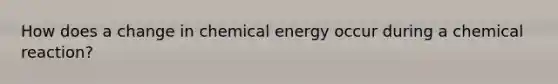 How does a change in chemical energy occur during a chemical reaction?