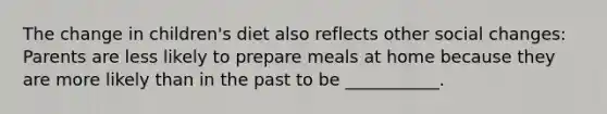 The change in children's diet also reflects other social changes: Parents are less likely to prepare meals at home because they are more likely than in the past to be ___________.