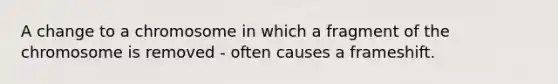 A change to a chromosome in which a fragment of the chromosome is removed - often causes a frameshift.