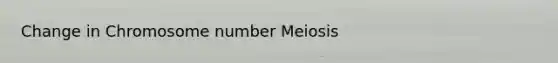 Change in Chromosome number Meiosis