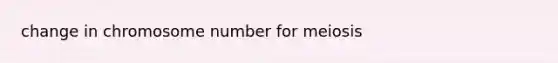 change in chromosome number for meiosis