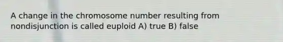 A change in the chromosome number resulting from nondisjunction is called euploid A) true B) false