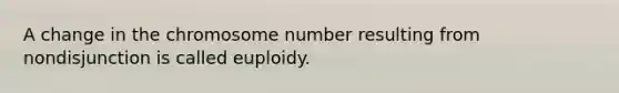 A change in the chromosome number resulting from nondisjunction is called euploidy.