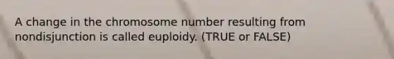 A change in the chromosome number resulting from nondisjunction is called euploidy. (TRUE or FALSE)