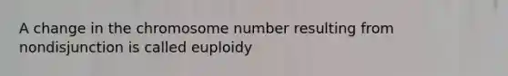 A change in the chromosome number resulting from nondisjunction is called euploidy