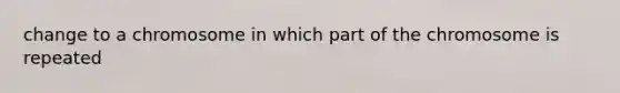 change to a chromosome in which part of the chromosome is repeated