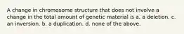 A change in chromosome structure that does not involve a change in the total amount of genetic material is a. a deletion. c. an inversion. b. a duplication. d. none of the above.