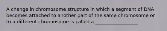 A change in chromosome structure in which a segment of DNA becomes attached to another part of the same chromosome or to a different chromosome is called a __________________