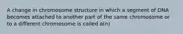 A change in chromosome structure in which a segment of DNA becomes attached to another part of the same chromosome or to a different chromosome is called a(n)