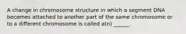 A change in chromosome structure in which a segment DNA becomes attached to another part of the same chromosome or to a different chromosome is called a(n) ______.