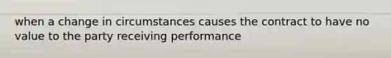 when a change in circumstances causes the contract to have no value to the party receiving performance