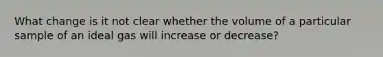 What change is it not clear whether the volume of a particular sample of an ideal gas will increase or decrease?