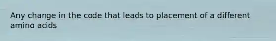 Any change in the code that leads to placement of a different <a href='https://www.questionai.com/knowledge/k9gb720LCl-amino-acids' class='anchor-knowledge'>amino acids</a>