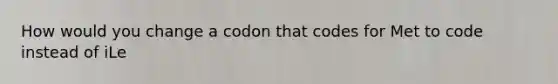 How would you change a codon that codes for Met to code instead of iLe