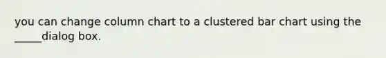 you can change column chart to a clustered <a href='https://www.questionai.com/knowledge/kdDMLVsZUp-bar-chart' class='anchor-knowledge'>bar chart</a> using the _____dialog box.