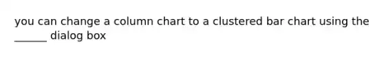 you can change a column chart to a clustered bar chart using the ______ dialog box