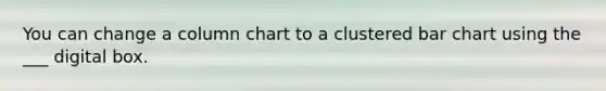 You can change a column chart to a clustered bar chart using the ___ digital box.