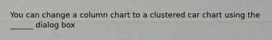 You can change a column chart to a clustered car chart using the ______ dialog box