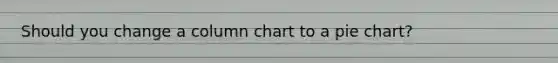 Should you change a column chart to a <a href='https://www.questionai.com/knowledge/kDrHXijglR-pie-chart' class='anchor-knowledge'>pie chart</a>?