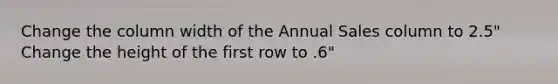 Change the column width of the Annual Sales column to 2.5" Change the height of the first row to .6"