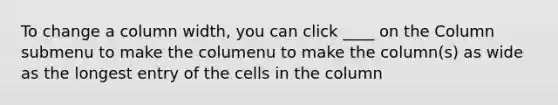 To change a column width, you can click ____ on the Column submenu to make the columenu to make the column(s) as wide as the longest entry of the cells in the column