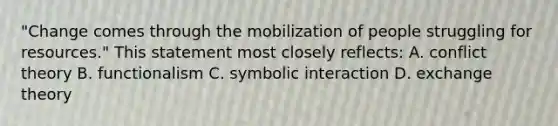 "Change comes through the mobilization of people struggling for resources." This statement most closely reflects: A. conflict theory B. functionalism C. symbolic interaction D. exchange theory