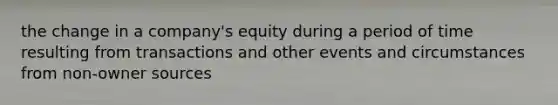 the change in a company's equity during a period of time resulting from transactions and other events and circumstances from non-owner sources