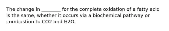 The change in ________ for the complete oxidation of a fatty acid is the same, whether it occurs via a biochemical pathway or combustion to CO2 and H2O.