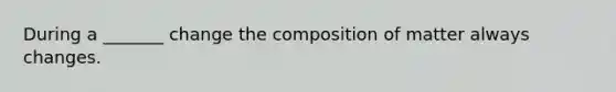 During a _______ change the composition of matter always changes.