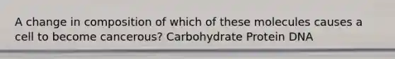 A change in composition of which of these molecules causes a cell to become cancerous? Carbohydrate Protein DNA