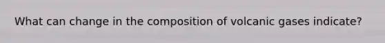 What can change in the composition of volcanic gases indicate?