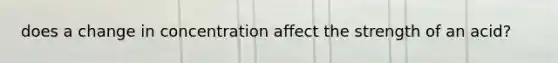 does a change in concentration affect the strength of an acid?