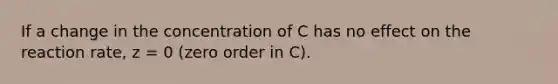 If a change in the concentration of C has no effect on the reaction rate, z = 0 (zero order in C).