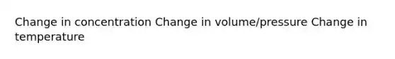 Change in concentration Change in volume/pressure Change in temperature