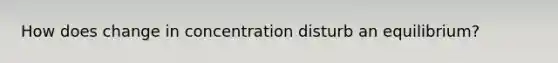 How does change in concentration disturb an equilibrium?