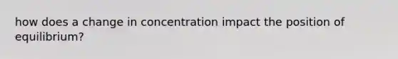 how does a change in concentration impact the position of equilibrium?