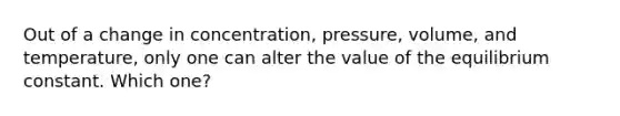 Out of a change in concentration, pressure, volume, and temperature, only one can alter the value of the equilibrium constant. Which one?