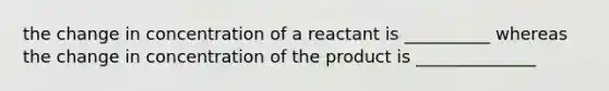 the change in concentration of a reactant is __________ whereas the change in concentration of the product is ______________