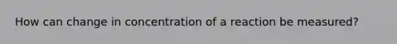 How can change in concentration of a reaction be measured?