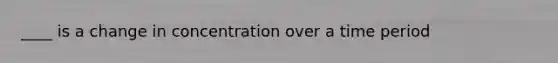 ____ is a change in concentration over a time period