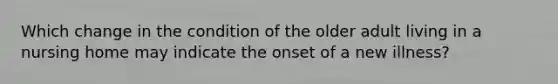 Which change in the condition of the older adult living in a nursing home may indicate the onset of a new illness?